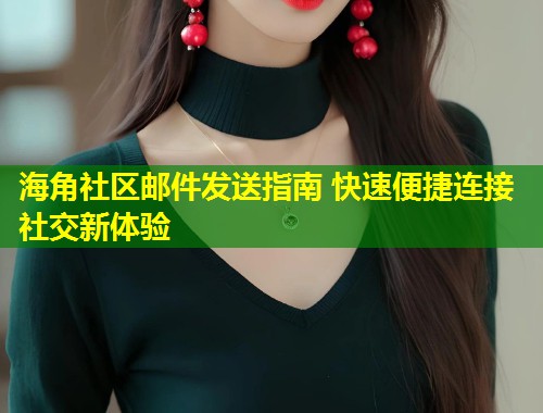 海角社区邮件发送指南 快速便捷连接社交新体验  第2张