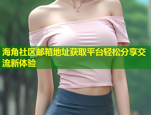 海角社区邮箱地址获取平台轻松分享交流新体验  第1张