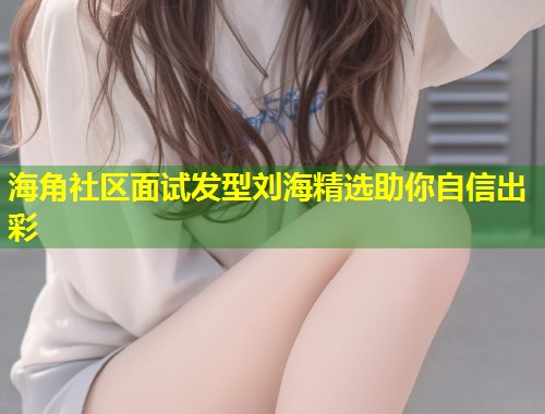 海角社区面试发型刘海精选助你自信出彩  第2张