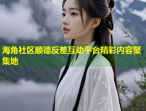 海角社区顺德反差互动平台精彩内容聚集地  第1张