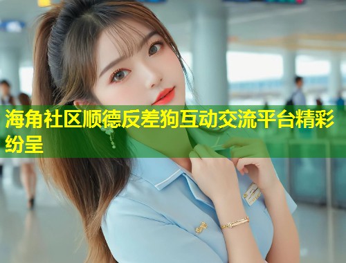 海角社区顺德反差狗互动交流平台精彩纷呈  第1张