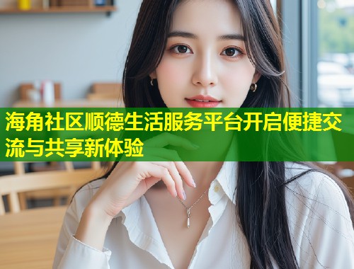 海角社区顺德生活服务平台开启便捷交流与共享新体验  第2张