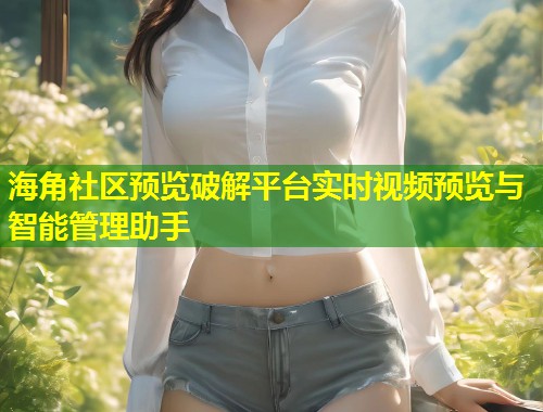 海角社区预览破解平台实时视频预览与智能管理助手  第1张