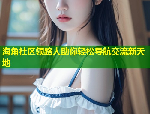 海角社区领路人助你轻松导航交流新天地  第1张