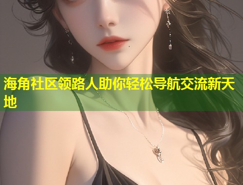 海角社区领路人助你轻松导航交流新天地  第2张