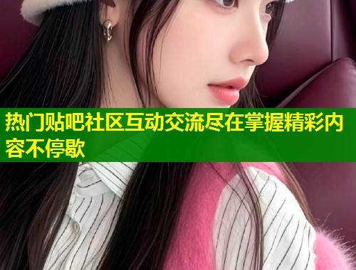 热门贴吧社区互动交流尽在掌握精彩内容不停歇  第1张