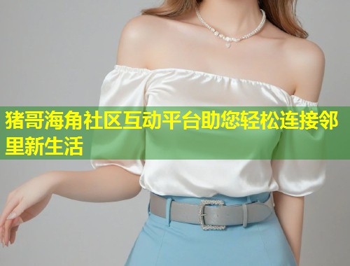 猪哥海角社区互动平台助您轻松连接邻里新生活  第1张