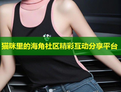 猫咪里的海角社区精彩互动分享平台  第1张