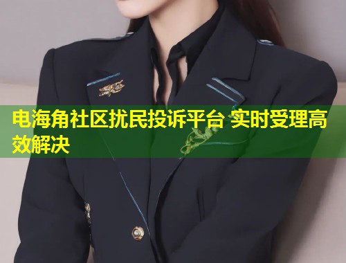 电海角社区扰民投诉平台 实时受理高效解决  第1张