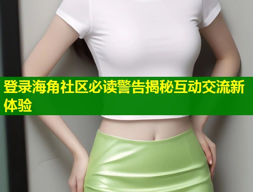 登录海角社区必读警告揭秘互动交流新体验