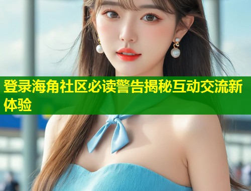 登录海角社区必读警告揭秘互动交流新体验  第2张
