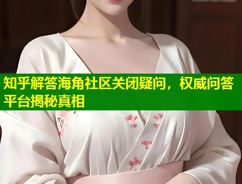 知乎解答海角社区关闭疑问，权威问答平台揭秘真相
