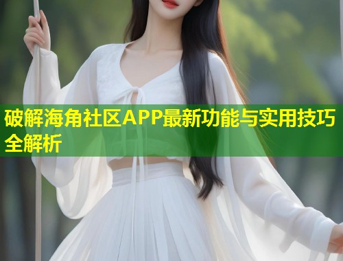 破解海角社区APP最新功能与实用技巧全解析