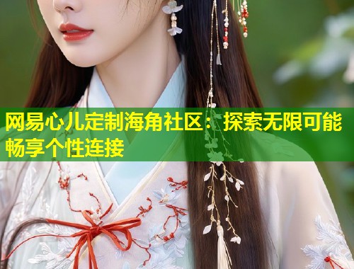 网易心儿定制海角社区：探索无限可能 畅享个性连接