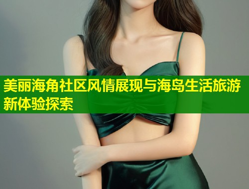 美丽海角社区风情展现与海岛生活旅游新体验探索  第2张