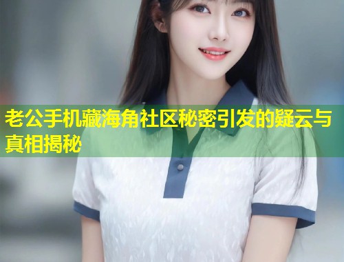 老公手机藏海角社区秘密引发的疑云与真相揭秘