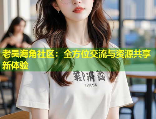 老吴海角社区：全方位交流与资源共享新体验