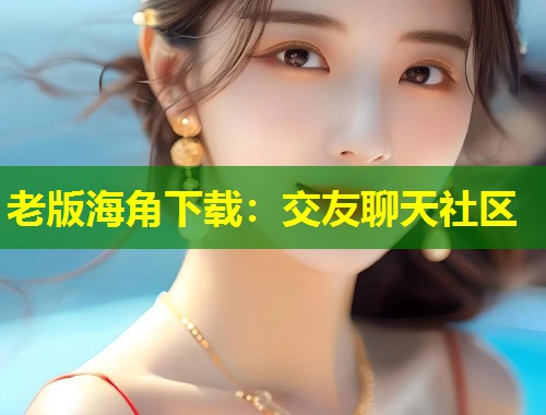 老版海角下载：交友聊天社区