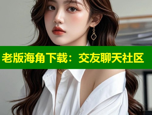 老版海角下载：交友聊天社区  第2张