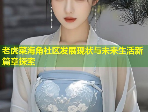 老虎菜海角社区发展现状与未来生活新篇章探索  第2张