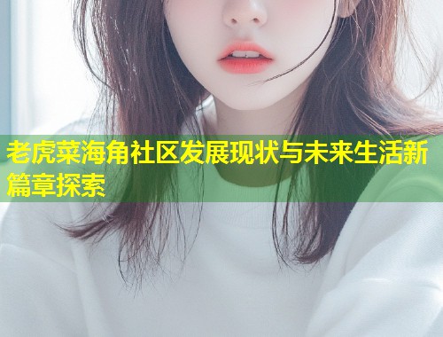 老虎菜海角社区发展现状与未来生活新篇章探索