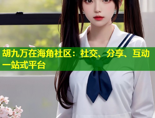 胡九万在海角社区：社交、分享、互动一站式平台