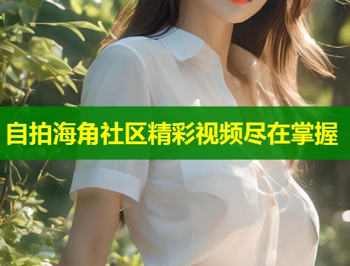 自拍海角社区精彩视频尽在掌握