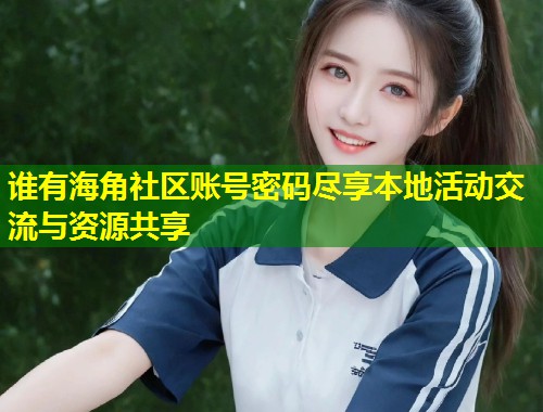 谁有海角社区账号密码尽享本地活动交流与资源共享