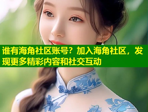 谁有海角社区账号？加入海角社区，发现更多精彩内容和社交互动