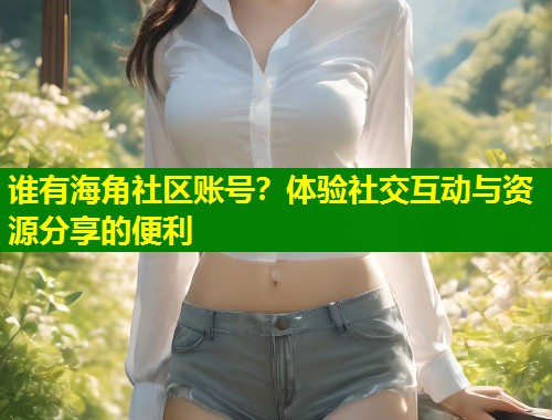 谁有海角社区账号？体验社交互动与资源分享的便利