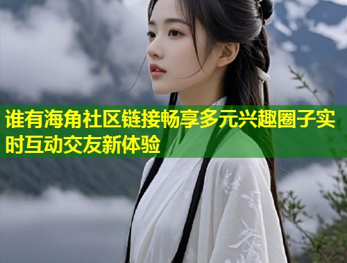 谁有海角社区链接畅享多元兴趣圈子实时互动交友新体验