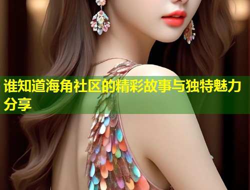谁知道海角社区的精彩故事与独特魅力分享  第2张