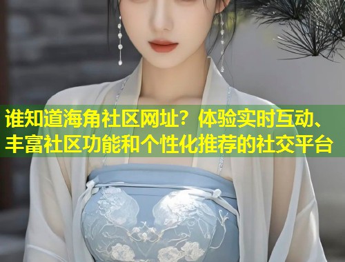 谁知道海角社区网址？体验实时互动、丰富社区功能和个性化推荐的社交平台