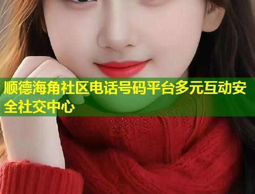 顺德海角社区电话号码平台多元互动安全社交中心