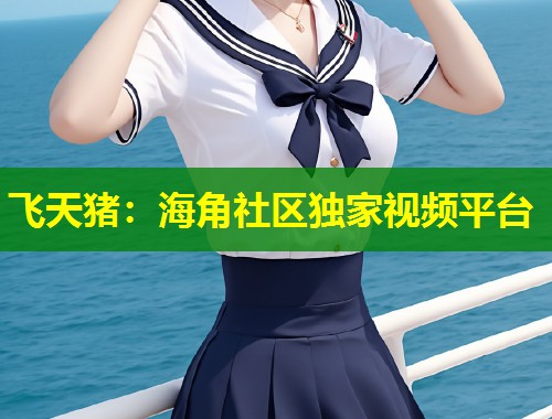 飞天猪：海角社区独家视频平台  第2张
