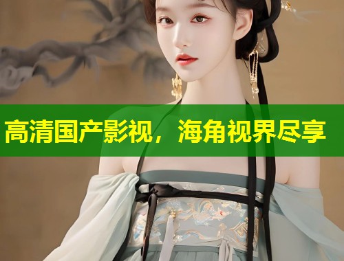 高清国产影视，海角视界尽享