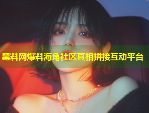 黑料网爆料海角社区真相拼接互动平台