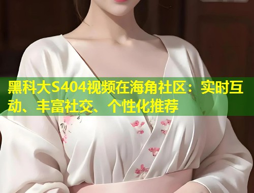 黑科大S404视频在海角社区：实时互动、丰富社交、个性化推荐