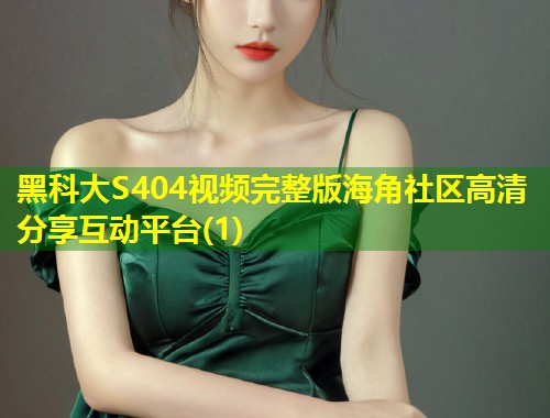 黑科大S404视频完整版海角社区高清分享互动平台(1)